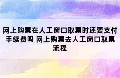 网上购票在人工窗口取票时还要支付手续费吗 网上购票去人工窗口取票流程